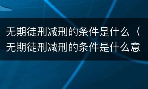 无期徒刑减刑的条件是什么（无期徒刑减刑的条件是什么意思）
