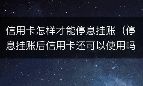 信用卡怎样才能停息挂账（停息挂账后信用卡还可以使用吗）