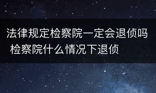 法律规定检察院一定会退侦吗 检察院什么情况下退侦