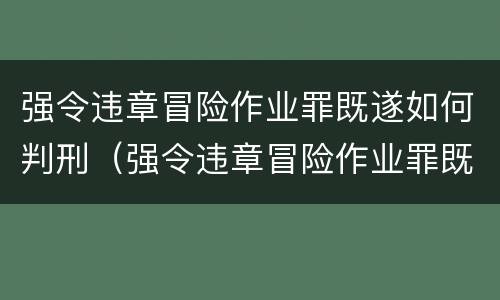 强令违章冒险作业罪既遂如何判刑（强令违章冒险作业罪既遂如何判刑）