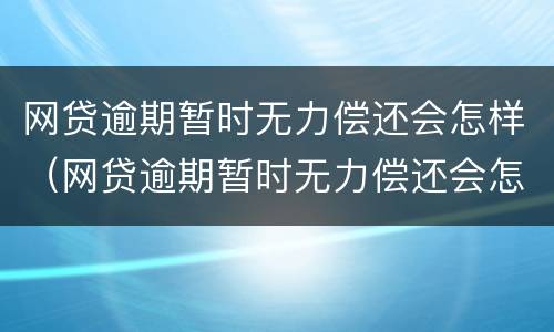 网贷逾期暂时无力偿还会怎样（网贷逾期暂时无力偿还会怎样呢）