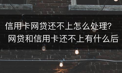 信用卡网贷还不上怎么处理？ 网贷和信用卡还不上有什么后果