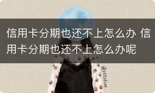 信用卡分期也还不上怎么办 信用卡分期也还不上怎么办呢