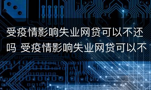 受疫情影响失业网贷可以不还吗 受疫情影响失业网贷可以不还吗怎么办