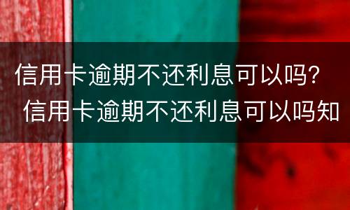 信用卡逾期不还利息可以吗？ 信用卡逾期不还利息可以吗知乎