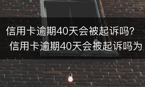 信用卡逾期40天会被起诉吗？ 信用卡逾期40天会被起诉吗为什么