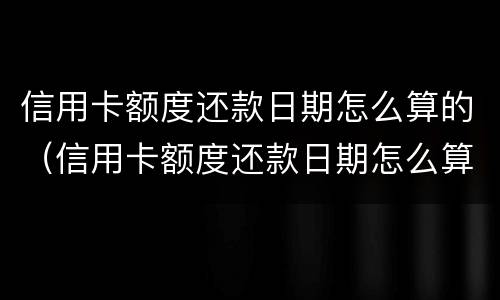 信用卡额度还款日期怎么算的（信用卡额度还款日期怎么算的呀）
