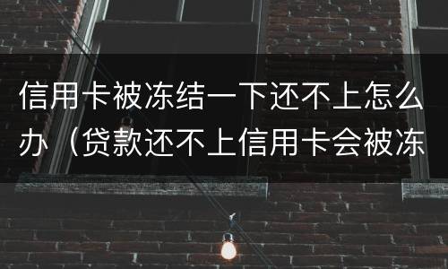 信用卡被冻结一下还不上怎么办（贷款还不上信用卡会被冻结吗）