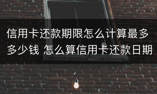 信用卡还款期限怎么计算最多多少钱 怎么算信用卡还款日期