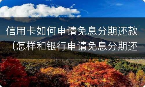 信用卡如何申请免息分期还款（怎样和银行申请免息分期还款?）