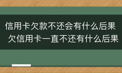 信用卡欠款不还会有什么后果 欠信用卡一直不还有什么后果