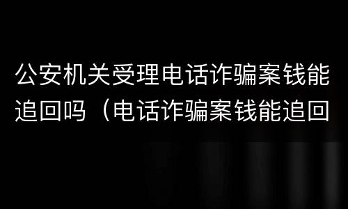 公安机关受理电话诈骗案钱能追回吗（电话诈骗案钱能追回来吗）