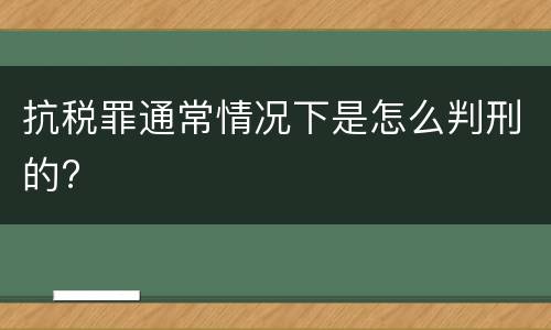 抗税罪通常情况下是怎么判刑的?