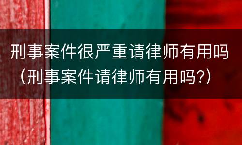 刑事案件很严重请律师有用吗（刑事案件请律师有用吗?）
