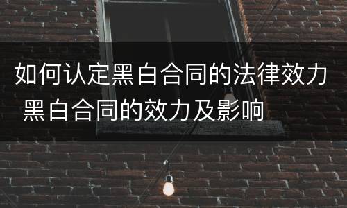 如何认定黑白合同的法律效力 黑白合同的效力及影响