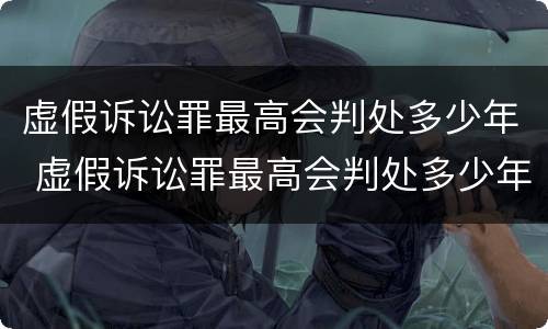 虚假诉讼罪最高会判处多少年 虚假诉讼罪最高会判处多少年呢