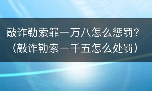 敲诈勒索罪一万八怎么惩罚？（敲诈勒索一千五怎么处罚）