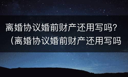 离婚协议婚前财产还用写吗？（离婚协议婚前财产还用写吗知乎）