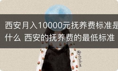 西安月入10000元抚养费标准是什么 西安的抚养费的最低标准