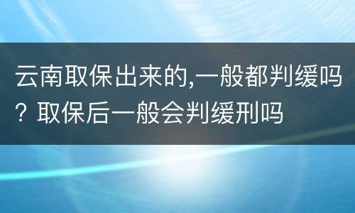 云南取保出来的,一般都判缓吗? 取保后一般会判缓刑吗