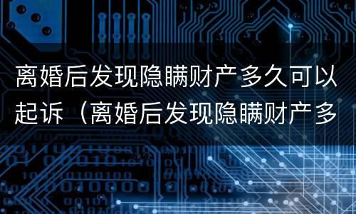 离婚后发现隐瞒财产多久可以起诉（离婚后发现隐瞒财产多久可以起诉呢）