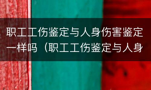职工工伤鉴定与人身伤害鉴定一样吗（职工工伤鉴定与人身伤害鉴定一样吗知乎）