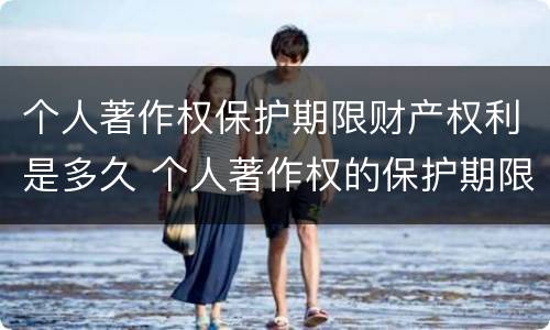 个人著作权保护期限财产权利是多久 个人著作权的保护期限是多少