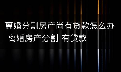 离婚分割房产尚有贷款怎么办 离婚房产分割 有贷款