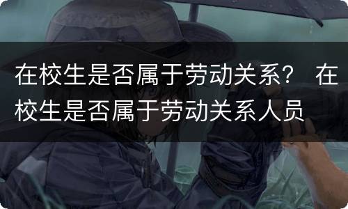 在校生是否属于劳动关系？ 在校生是否属于劳动关系人员