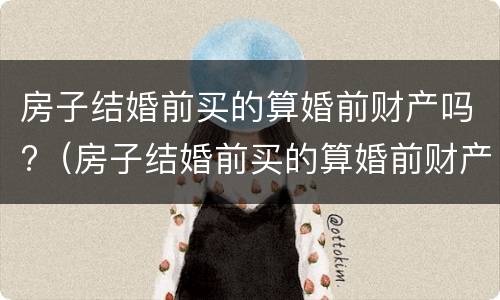 房子结婚前买的算婚前财产吗?（房子结婚前买的算婚前财产吗）