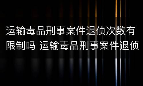 运输毒品刑事案件退侦次数有限制吗 运输毒品刑事案件退侦次数有限制吗为什么