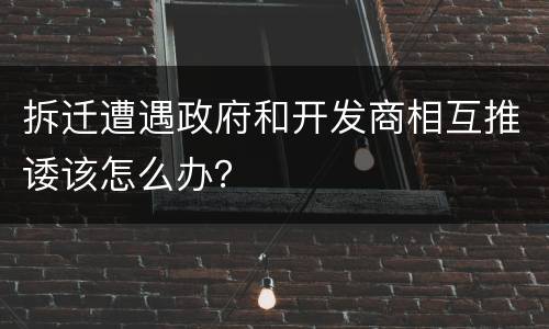 拆迁遭遇政府和开发商相互推诿该怎么办？