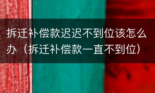 拆迁补偿款迟迟不到位该怎么办（拆迁补偿款一直不到位）