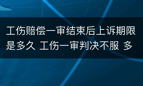 工伤赔偿一审结束后上诉期限是多久 工伤一审判决不服 多久上诉二审