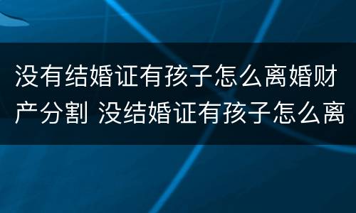没有结婚证有孩子怎么离婚财产分割 没结婚证有孩子怎么离婚孩子归谁