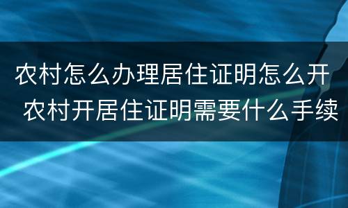 农村怎么办理居住证明怎么开 农村开居住证明需要什么手续