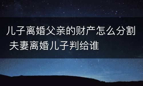 儿子离婚父亲的财产怎么分割 夫妻离婚儿子判给谁