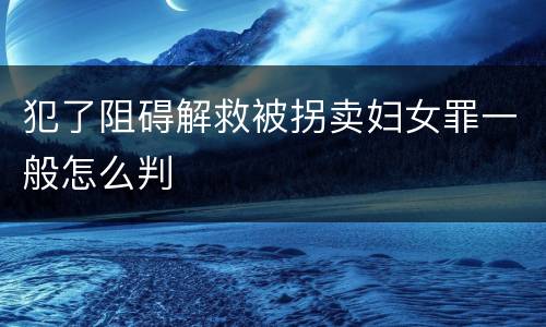 犯了阻碍解救被拐卖妇女罪一般怎么判