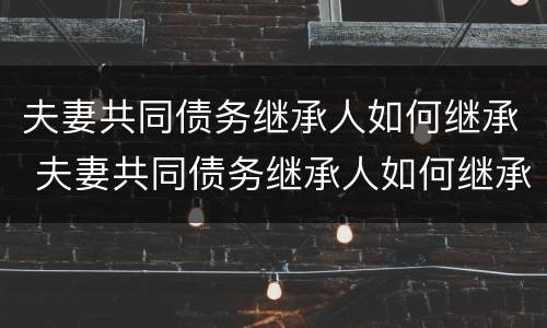 夫妻共同债务继承人如何继承 夫妻共同债务继承人如何继承房产