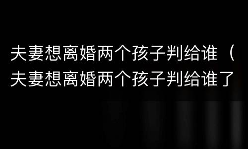 夫妻想离婚两个孩子判给谁（夫妻想离婚两个孩子判给谁了）