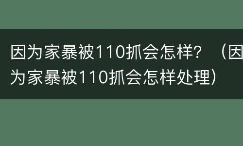 因为家暴被110抓会怎样？（因为家暴被110抓会怎样处理）