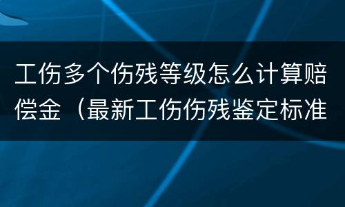 工伤多个伤残等级怎么计算赔偿金（最新工伤伤残鉴定标准多个伤残级别怎么赔偿?）