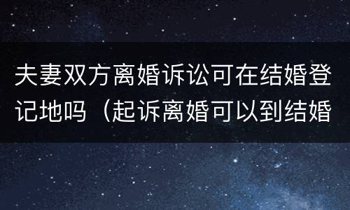夫妻双方离婚诉讼可在结婚登记地吗（起诉离婚可以到结婚证的地方）
