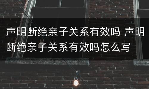 声明断绝亲子关系有效吗 声明断绝亲子关系有效吗怎么写