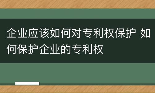 企业应该如何对专利权保护 如何保护企业的专利权