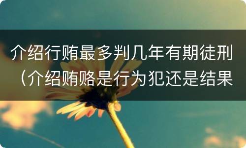 介绍行贿最多判几年有期徒刑（介绍贿赂是行为犯还是结果犯）