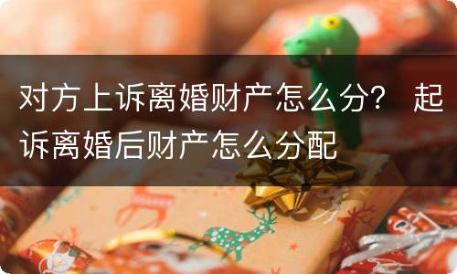 对方上诉离婚财产怎么分？ 起诉离婚后财产怎么分配