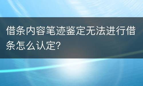 借条内容笔迹鉴定无法进行借条怎么认定？