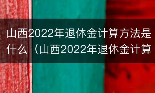 山西2022年退休金计算方法是什么（山西2022年退休金计算方法是什么呢）