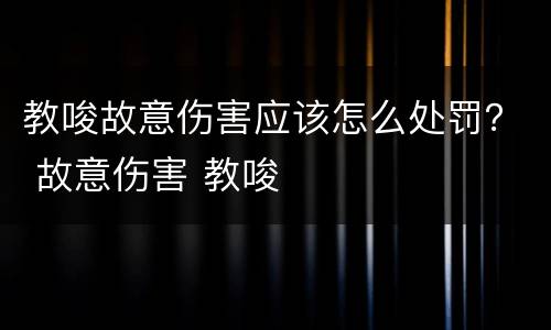 教唆故意伤害应该怎么处罚？ 故意伤害 教唆